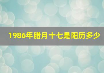 1986年腊月十七是阳历多少,1986年农历腊月十八阳历是多少