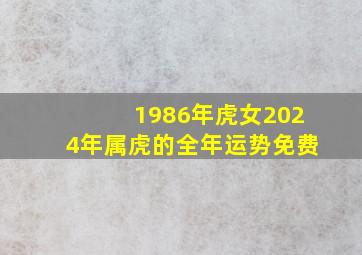 1986年虎女2024年属虎的全年运势免费,86年虎女2024年运势及每月的运程