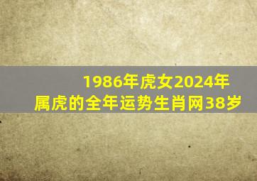 1986年虎女2024年属虎的全年运势生肖网38岁,86年属虎女2024年运势及运程