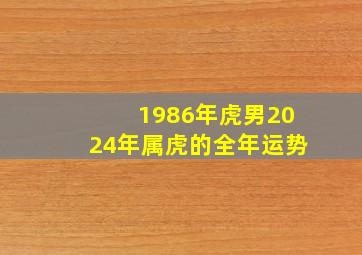 1986年虎男2024年属虎的全年运势,86年虎男2024年运势及运程