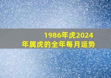 1986年虎2024年属虎的全年每月运势,1986年属虎女2024年全年运势