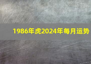 1986年虎2024年每月运势,86年属虎的人2024年的运势及运程