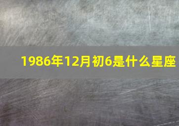 1986年12月初6是什么星座,1986年12月初6农历是什么星座