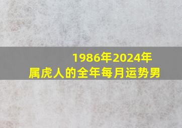 1986年2024年属虎人的全年每月运势男,1986年属虎2024年运势及运程男性