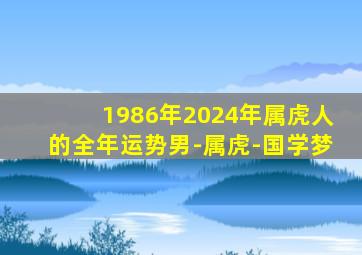 1986年2024年属虎人的全年运势男-属虎-国学梦,1986年属虎2024年运势及运程