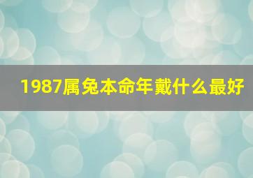 1987属兔本命年戴什么最好,1987年属兔2024年佩戴饰品