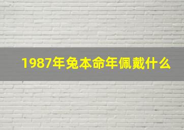 1987年兔本命年佩戴什么,1987年属兔的本命年应该注意些什么