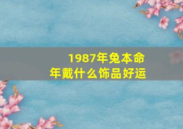 1987年兔本命年戴什么饰品好运,1987年的兔子本命年