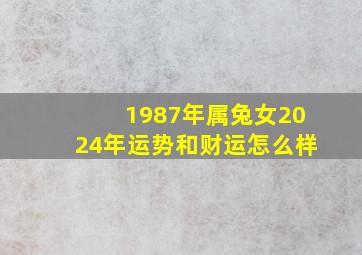 1987年属兔女2024年运势和财运怎么样,1987年的兔在2024年的运势怎么样