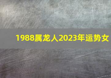 1988属龙人2023年运势女,1988年龙女2023年运势及运程