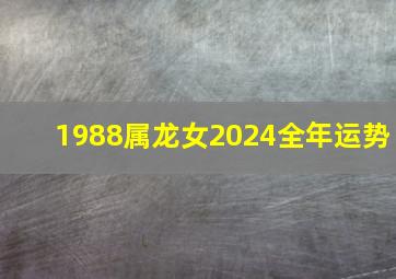 1988属龙女2024全年运势,1988年属龙女2024年运势每月运势