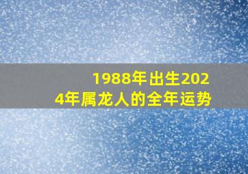 1988年出生2024年属龙人的全年运势,1988年在2024年的运势如何