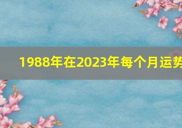 1988年在2023年每个月运势,35岁1988年出生的属龙男命2023年上半年运气如何运势详解