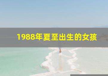 1988年夏至出生的女孩,1988年出生的女孩是什么命