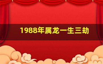 1988年属龙一生三劫,1988年属龙人2024年运势及运程