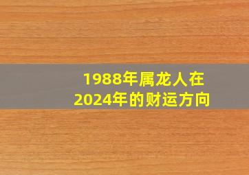 1988年属龙人在2024年的财运方向,1988年属龙人2024的运势