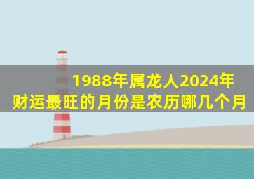 1988年属龙人2024年财运最旺的月份是农历哪几个月