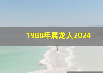 1988年属龙人2024,1988年属龙人2024全年运势