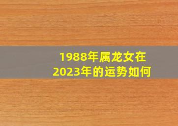 1988年属龙女在2023年的运势如何,35岁1988年出生的属龙女命2023年下半年运气运势