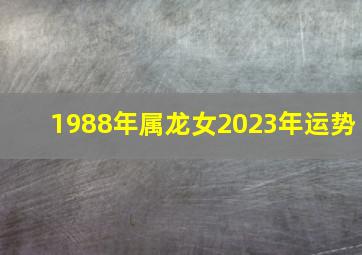 1988年属龙女2023年运势,1988年属龙女2023年运势每月运势及贵人