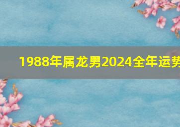 1988年属龙男2024全年运势,1988年属龙男2024年全年运势