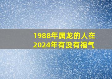 1988年属龙的人在2024年有没有福气,1988年属龙的2024年怎么样