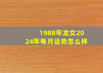 1988年龙女2024年每月运势怎么样,1988年属龙女在2024年的运势如何