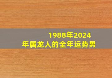 1988年2024年属龙人的全年运势男,1988年属龙2024年运势男