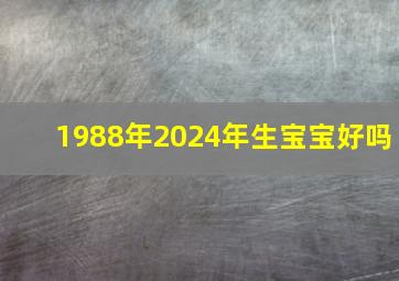 1988年2024年生宝宝好吗,88年龙生2024年龙宝宝好吗