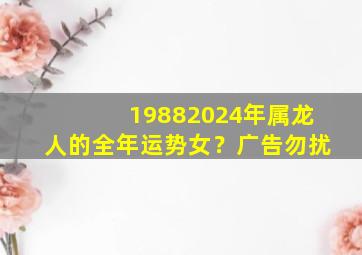 19882024年属龙人的全年运势女？广告勿扰,1988年属龙人2024年运势及运程女