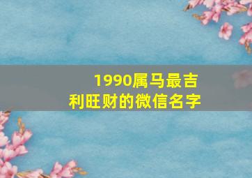 1990属马最吉利旺财的微信名字,属马1990适合的微信名字