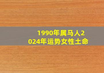 1990年属马人2024年运势女性土命,1990年属马2024年运势每月运势