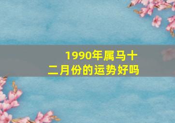 1990年属马十二月份的运势好吗,1990年属马12月是什么命运