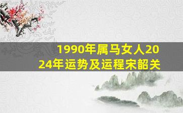 1990年属马女人2024年运势及运程宋韶关,1990年马女2024年下半年运势