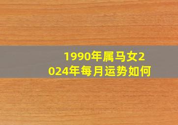 1990年属马女2024年每月运势如何,1990年属马2024的运气如何