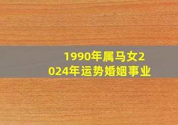 1990年属马女2024年运势婚姻事业