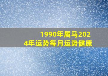 1990年属马2024年运势每月运势健康,1990年属马2024年运势及运程