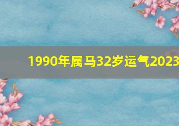 1990年属马32岁运气2023,1990年属马2023年运势如何