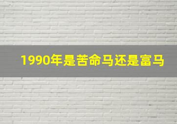 1990年是苦命马还是富马,1990年属马的最佳配偶