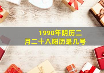 1990年阴历二月二十八阳历是几号,阴历1990年2月28农历几月几号