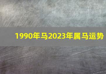 1990年马2023年属马运势,90年出生的33岁属马人2023年全年运程及每月运势