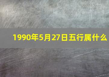 1990年5月27日五行属什么,1990年五月27属马是什么命好不好