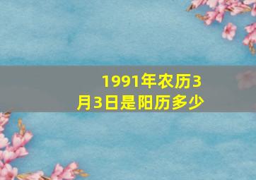 1991年农历3月3日是阳历多少,1991年农历三月初三阳历是多少