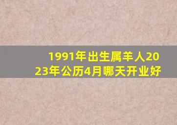 1991年出生属羊人2023年公历4月哪天开业好,巨匠详解：属羊2023年全年运势运程及每月运程