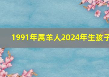 1991年属羊人2024年生孩子,1991年属羊人2024年生孩子