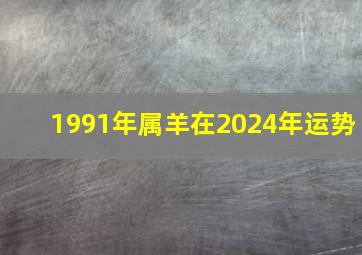 1991年属羊在2024年运势,1991年属羊2024年运势及运程详解