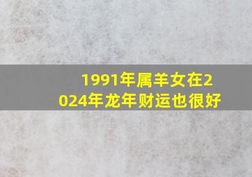 1991年属羊女在2024年龙年财运也很好,1991年属羊女在2024年运势