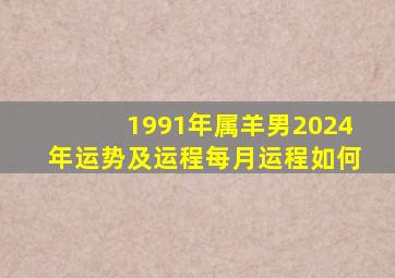 1991年属羊男2024年运势及运程每月运程如何,属羊的过了32岁后的姻缘