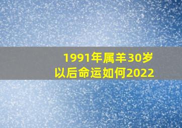 1991年属羊30岁以后命运如何2022,1991属羊的人一生命运如何1991年属羊的人2022年命运如何