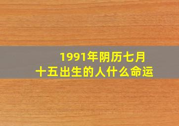 1991年阴历七月十五出生的人什么命运,阴历七月十五出生